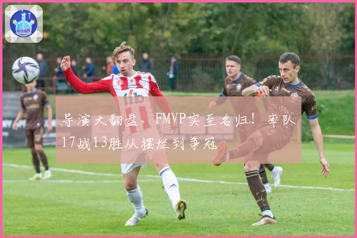 导演大翻盘，FMVP实至名归！率队17战13胜从摆烂到争冠