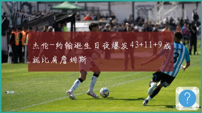 杰伦-约翰逊生日夜爆发43+11+9成就比肩詹姆斯