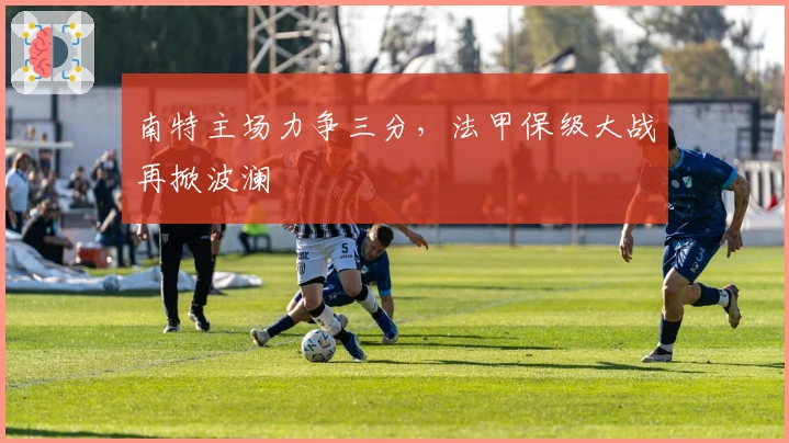 南特主场力争三分，法甲保级大战再掀波澜