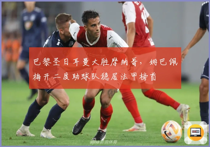 巴黎圣日耳曼大胜摩纳哥，姆巴佩梅开二度助球队稳居法甲榜首