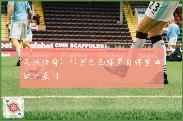 足坛传奇！41岁巴西球星自律重回欧洲豪门