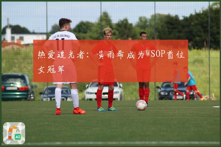 热爱追光者：黄雨希成为WSOP首位女冠军