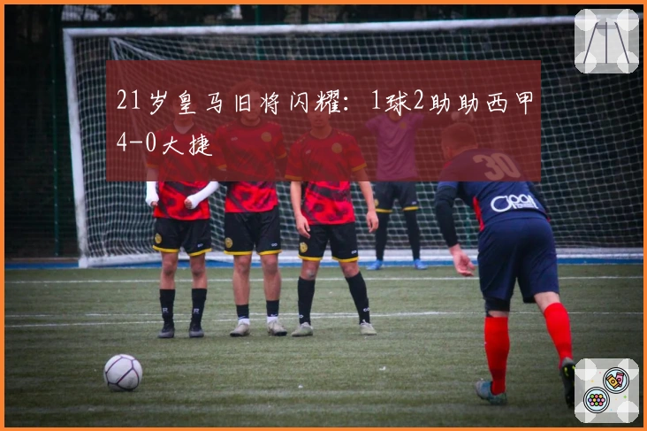 21岁皇马旧将闪耀：1球2助助西甲4-0大捷