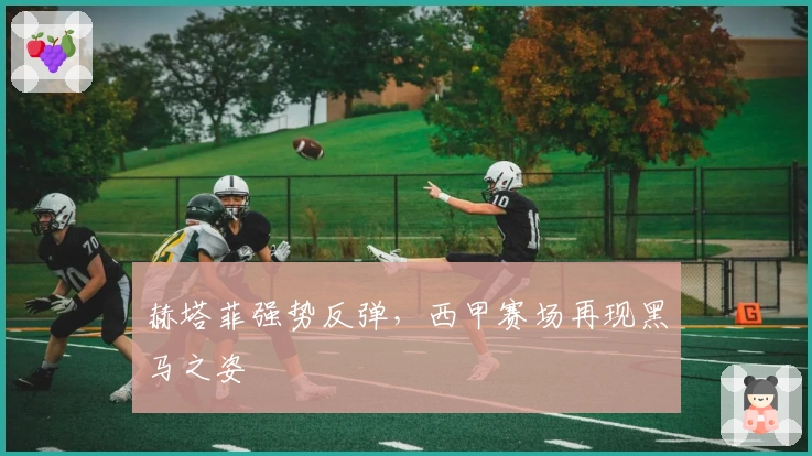 赫塔菲强势反弹，西甲赛场再现黑马之姿