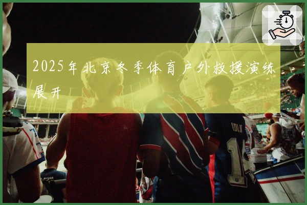 2025年北京冬季体育户外救援演练展开