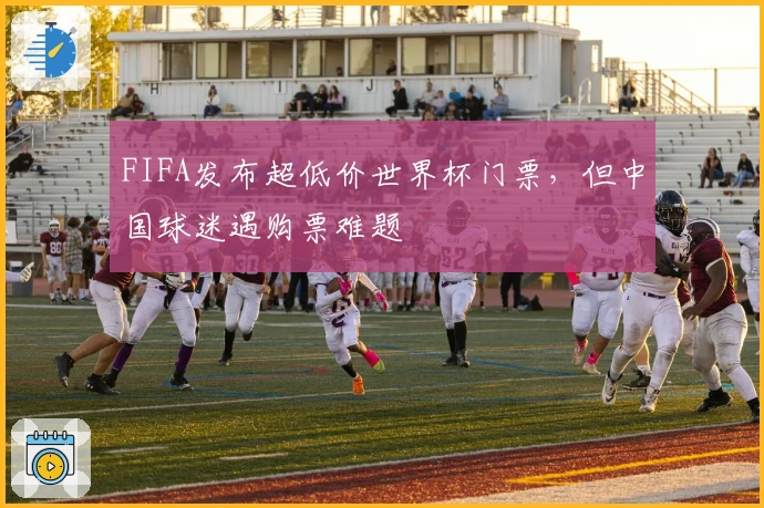 FIFA发布超低价世界杯门票，但中国球迷遇购票难题