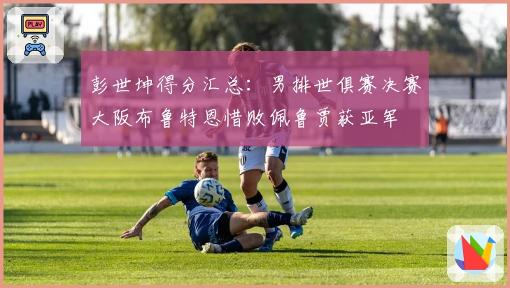 彭世坤得分汇总：男排世俱赛决赛大阪布鲁特恩惜败佩鲁贾获亚军