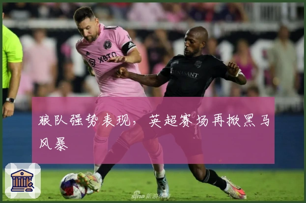 狼队强势表现，英超赛场再掀黑马风暴