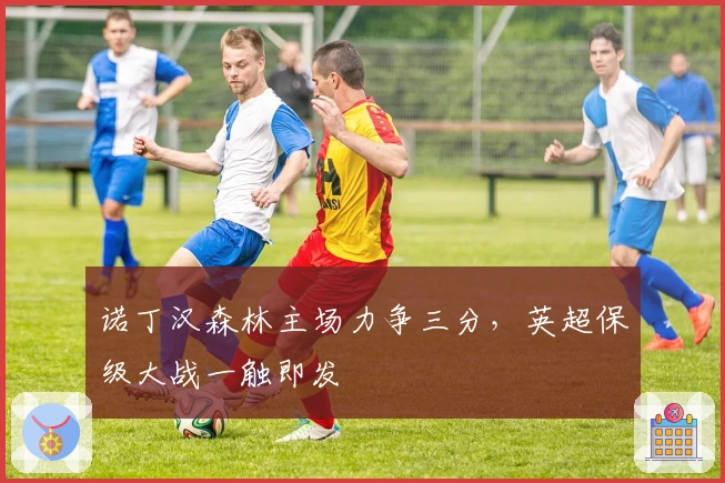 诺丁汉森林主场力争三分，英超保级大战一触即发