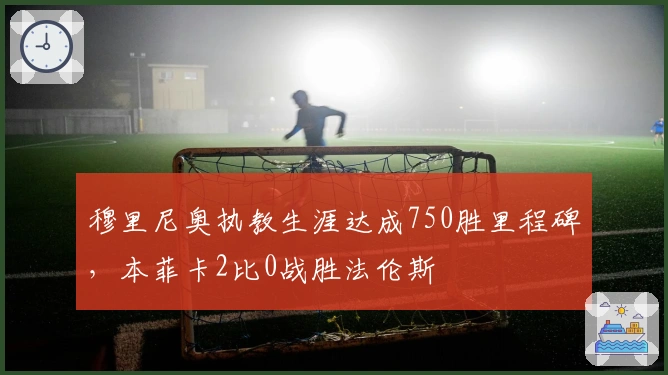 穆里尼奥执教生涯达成750胜里程碑，本菲卡2比0战胜法伦斯