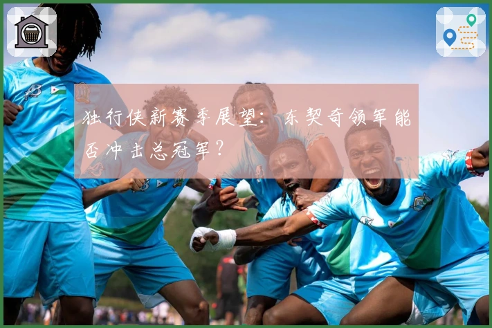 独行侠新赛季展望：东契奇领军能否冲击总冠军？