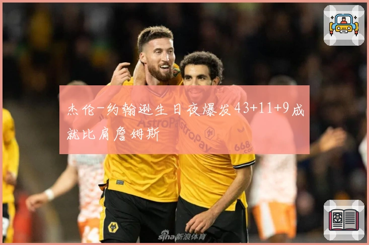 杰伦-约翰逊生日夜爆发43+11+9成就比肩詹姆斯