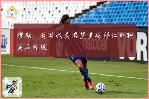 穆勒：有时我真渴望重返拜仁那种高压环境