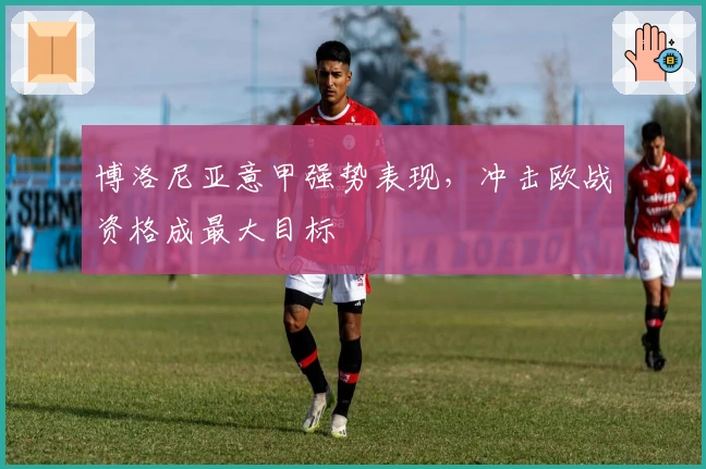 博洛尼亚意甲强势表现，冲击欧战资格成最大目标