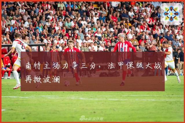 南特主场力争三分，法甲保级大战再掀波澜