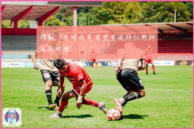 穆勒：有时我真渴望重返拜仁那种高压环境