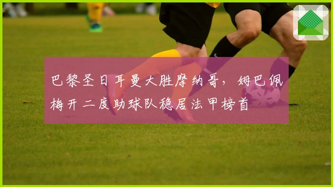 巴黎圣日耳曼大胜摩纳哥，姆巴佩梅开二度助球队稳居法甲榜首