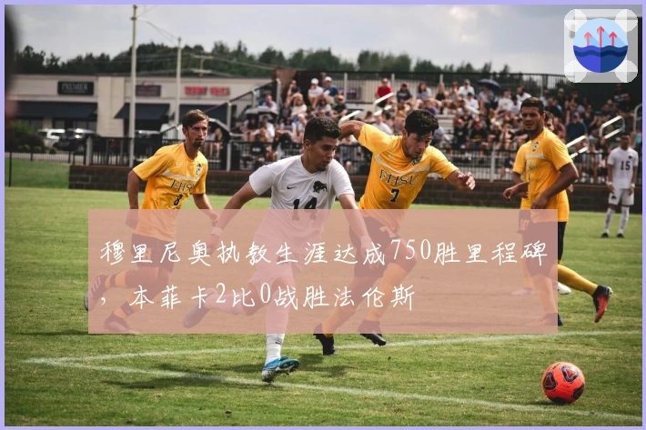 穆里尼奥执教生涯达成750胜里程碑，本菲卡2比0战胜法伦斯