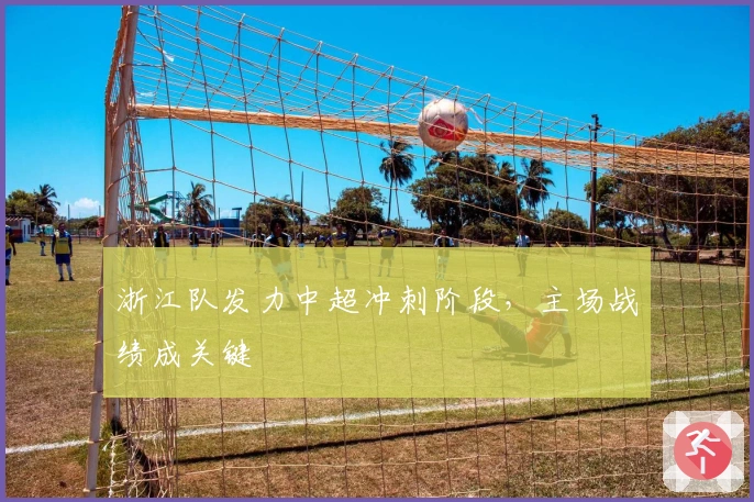 浙江队发力中超冲刺阶段，主场战绩成关键