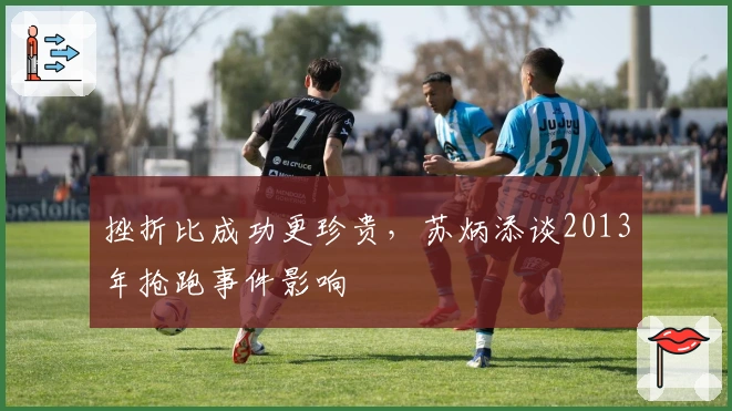 挫折比成功更珍贵，苏炳添谈2013年抢跑事件影响