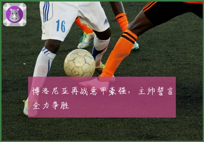 博洛尼亚再战意甲豪强，主帅誓言全力争胜