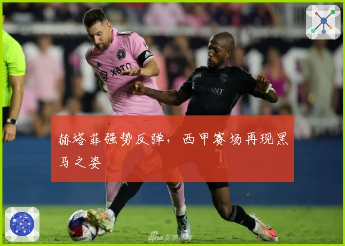 赫塔菲强势反弹，西甲赛场再现黑马之姿