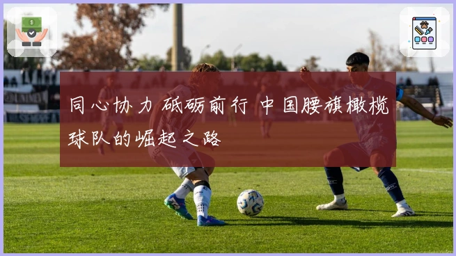 同心协力 砥砺前行 中国腰旗橄榄球队的崛起之路