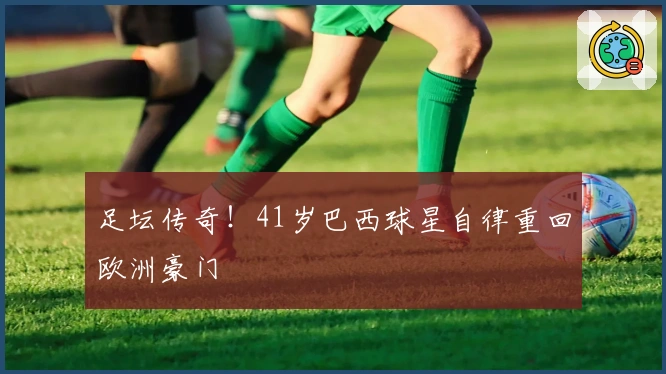 足坛传奇！41岁巴西球星自律重回欧洲豪门