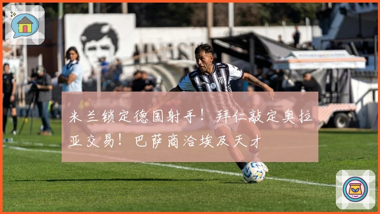 米兰锁定德国射手！拜仁敲定奥拉亚交易！巴萨商洽埃及天才