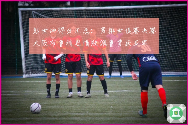 彭世坤得分汇总：男排世俱赛决赛大阪布鲁特恩惜败佩鲁贾获亚军