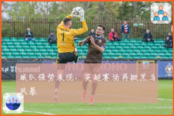 狼队强势表现，英超赛场再掀黑马风暴