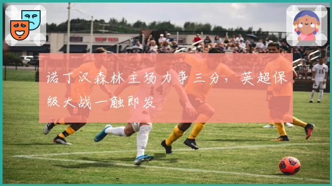 诺丁汉森林主场力争三分，英超保级大战一触即发